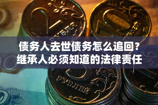 济南债务人去世债务怎么追回?继承人必须知道的法律责任! 济南债务人去世债务怎么追回?继承人必须知道的法律责任!