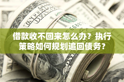 济南借款收不回来怎么办?执行策略如何规划追回债务? 济南借款收不回来怎么办?执行策略如何规划追回债务?